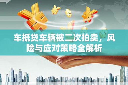 渭源车抵贷车辆被二次拍卖，风险与应对策略全解析