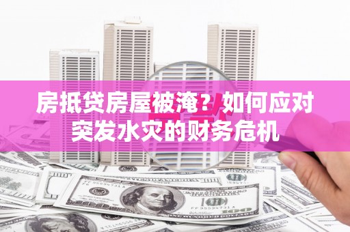 张家口房抵贷房屋被淹？如何应对突发水灾的财务危机