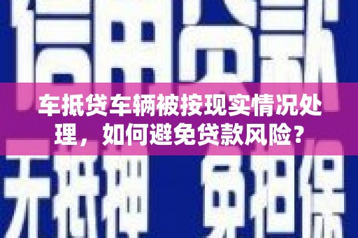 宛城车抵贷车辆被按现实情况处理，如何避免贷款风险？