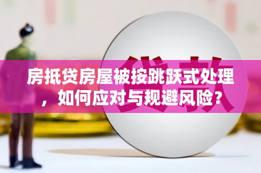 左贡房抵贷房屋被按跳跃式处理，如何应对与规避风险？