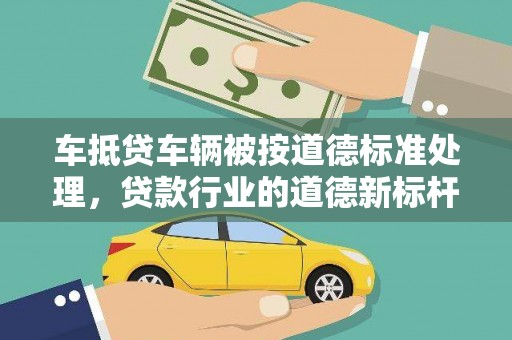 大通车抵贷车辆被按道德标准处理，贷款行业的道德新标杆