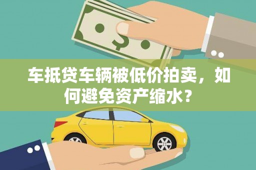 安仁车抵贷车辆被低价拍卖，如何避免资产缩水？